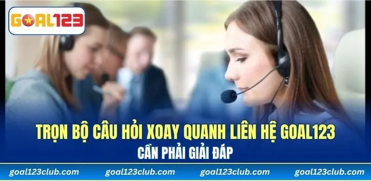Trọn bộ câu hỏi xoay quanh liên hệ GOAL123 cần phải giải đáp